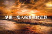 梦见一堆人抬着棺材送葬;梦见一堆人抬着棺材送葬什么意思