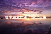 属牛属龙姐弟：缘定三生还是擦肩而过？
