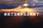 新买了玉镯梦见玉镯断了;新买了玉镯梦见玉镯断了怎么回事