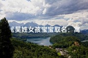 《吴姓女孩宝宝取名：寓意美好，寓意深远》