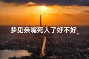 梦见亲嘴死人了好不好_梦见亲嘴死人了好不好周公解梦