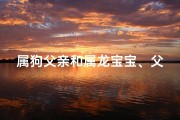 属狗父亲和属龙宝宝、父属狗母属龙孩子属什么好