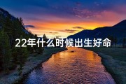 22年什么时候出生好命、《2022年哪些月份出生的人命运多福》