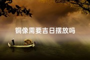 铜像需要吉日摆放吗