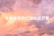 天蝎座男的打游戏很厉害吗,天蝎座男生打游戏厉害嘛