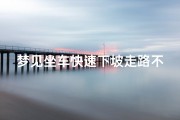 梦见坐车快速下坡走路不稳—梦见坐车快速下坡走路不稳什么意思