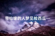 带仙缘的人梦见捡西瓜—梦见捡西瓜,但是都是坏的