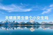 天蝎座男生像个小女生吗,天蝎男像个孩子