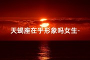 天蝎座在乎形象吗女生-天蝎座在乎你的三大表现!