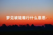 梦见坡陡难行什么意思-梦见坡陡的我爬不上去