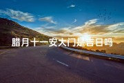 腊月十一安大门是吉日吗;腊月十一日子好吗