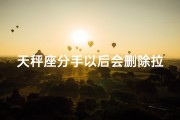 天秤座分手以后会删除拉黑吗、天秤座分手后会删好友吗