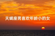 天蝎座男喜欢年龄小的女生吗为什么_天蝎男偏爱年轻女孩？揭秘神秘星座的恋爱偏好