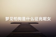 梦见怕狗是什么征兆呢女性;梦见怕狗是什么意思