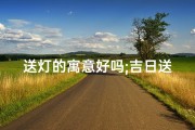 送灯的寓意好吗;吉日送灯，四成语映照喜庆时光