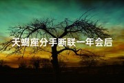 天蝎座分手断联一年会后悔吗女生_天蝎座分手断联一年，复合后会不会后悔？