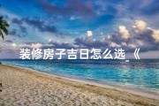 装修房子吉日怎么选_《装修吉日挑选秘籍：揭秘家居风水良辰吉日》
