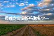 周姓女宝宝好吗取名字—周姓女宝宝好名字：寓意美好，寓意吉祥
