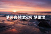 梦见官材埋父母,梦见埋葬父亲是什么预兆
