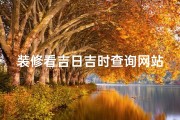 装修看吉日吉时查询网站、装修吉日吉时查询，轻松选好时