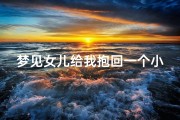 梦见女儿给我抱回一个小孩来_梦见女儿给我抱回一个小孩来家里