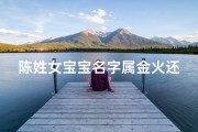 陈姓女宝宝名字属金火还是木火-陈姓女宝宝名字：金火熠熠生辉，木韵悠长如歌