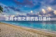 正月十五之前的吉日是什么;《揭秘正月十五前吉日：最佳良辰选日攻略》