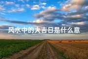 风水中的大吉日是什么意思;大吉的风水含义