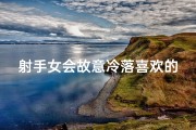 射手女会故意冷落喜欢的人吗_射手座女生性格：忽冷忽热之谜