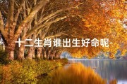 十二生肖谁出生好命呢-十二生肖：揭秘谁出生好命？