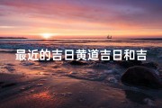 最近的吉日黄道吉日和吉时-今日吉日黄道吉时，把握良辰美景好时机