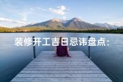 装修开工吉日忌讳盘点：避开这些禁忌，好运连连