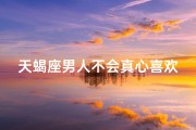 天蝎座男人不会真心喜欢你吗(天蝎男不是真的喜欢你)