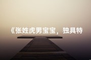 《张姓虎男宝宝，独具特色的名字推荐》