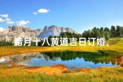腊月十八黄道吉日订婚、腊月十八是结婚吉日吗