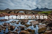 处女座会相信日久生情吗;处女座会相信日久生情吗？爱情考验的终极命题