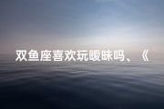 双鱼座喜欢玩暧昧吗、《双鱼男摆烂成性，如何拯救他？》