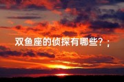 双鱼座的侦探有哪些？;双鱼座的探索欲：揭秘无限的好奇心