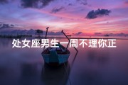 处女座男生一周不理你正常吗、处女座男生一天不理你