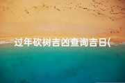 过年砍树吉凶查询吉日(过年砍树好吗)