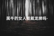 属牛的女人能戴龙牌吗-属牛女性戴龙牌：吉凶之谜揭晓