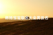韩姓宝宝取名大全男孩名字—韩姓宝宝取名大全男孩名字怎么取