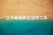 正月能装修么(正月二月装修吉日选对了吗？)