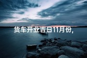 货车开业吉日11月份,金秋11月，货车开业盛典，喜气洋洋迎新程