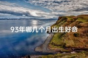 93年哪几个月出生好命、93年几月份出生最好