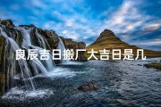 良辰吉日搬厂大吉日是几号