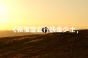 《张宝宝五行缺金少土，精选吉祥好名字》