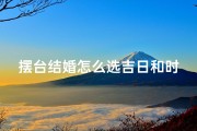 摆台结婚怎么选吉日和时辰—摆台怎么摆