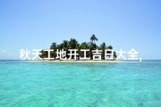 秋天工地开工吉日大全,秋天开工仪式发言稿