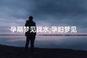 孕期梦见找水;孕妇梦见去水边